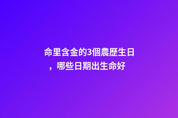 命里含金的3個農歷生日，哪些日期出生命好